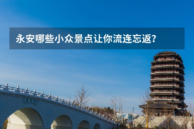 永安哪些小众景点让你流连忘返？