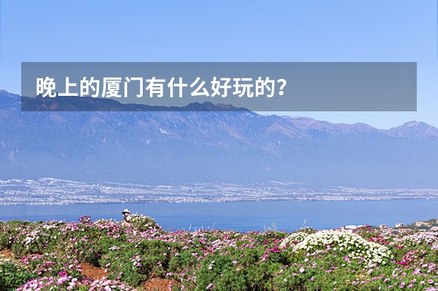 晚上的厦门有什么好玩的？