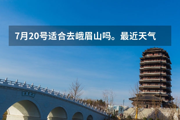 7月20号适合去峨眉山吗。最近天气允许吗？