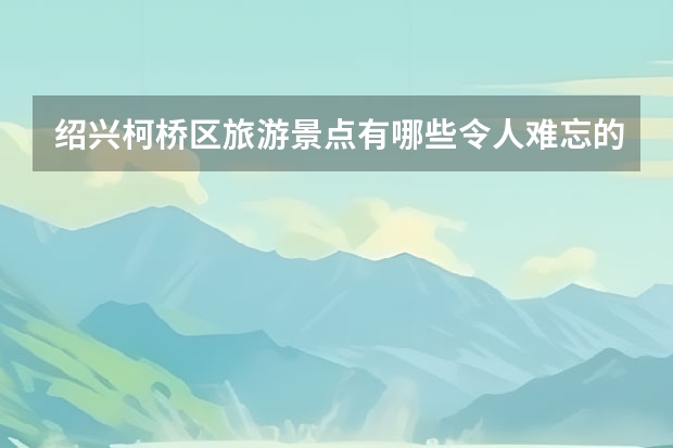 绍兴柯桥区旅游景点有哪些令人难忘的风景？